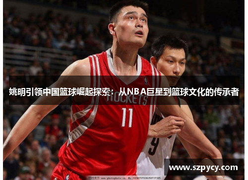 姚明引领中国篮球崛起探索：从NBA巨星到篮球文化的传承者